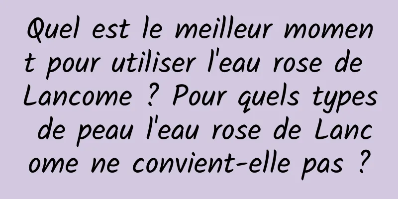 Quel est le meilleur moment pour utiliser l'eau rose de Lancome ? Pour quels types de peau l'eau rose de Lancome ne convient-elle pas ?