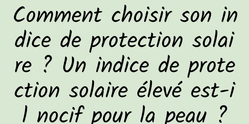 Comment choisir son indice de protection solaire ? Un indice de protection solaire élevé est-il nocif pour la peau ?