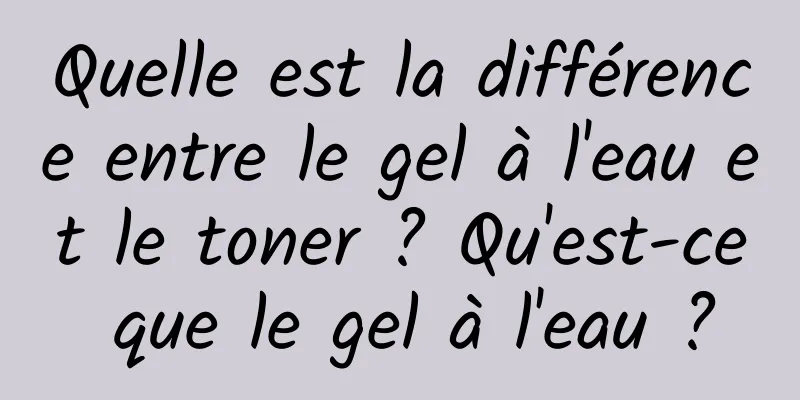 Quelle est la différence entre le gel à l'eau et le toner ? Qu'est-ce que le gel à l'eau ?