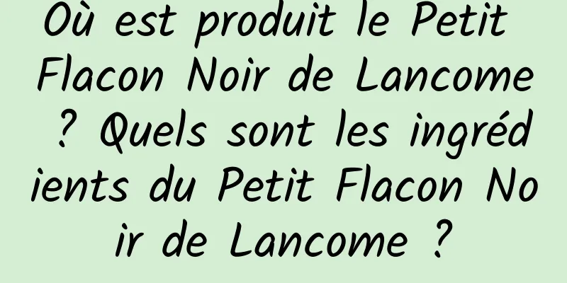 Où est produit le Petit Flacon Noir de Lancome ? Quels sont les ingrédients du Petit Flacon Noir de Lancome ?