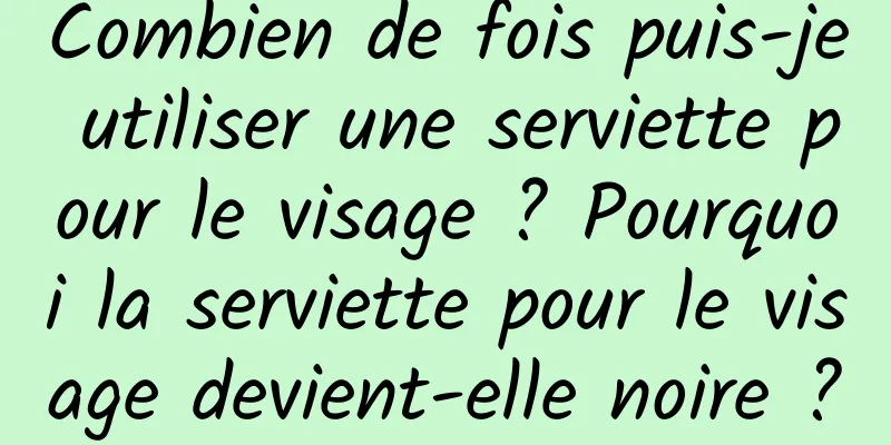 Combien de fois puis-je utiliser une serviette pour le visage ? Pourquoi la serviette pour le visage devient-elle noire ?
