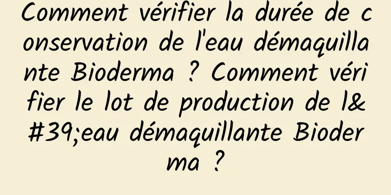 Comment vérifier la durée de conservation de l'eau démaquillante Bioderma ? Comment vérifier le lot de production de l'eau démaquillante Bioderma ?