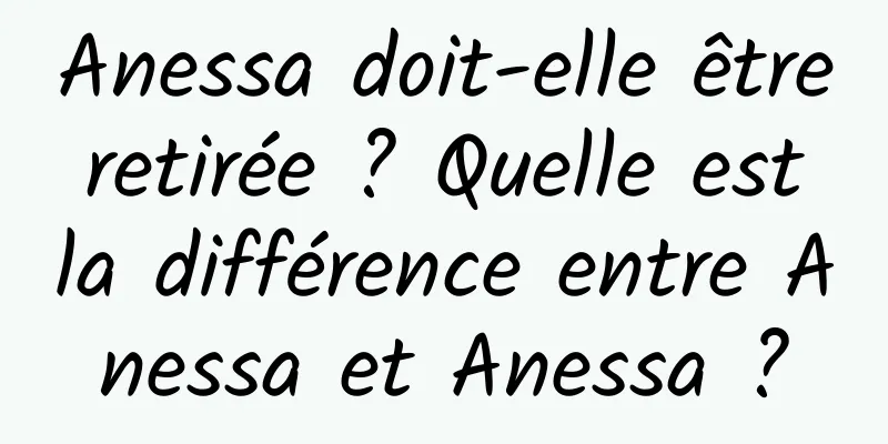 Anessa doit-elle être retirée ? Quelle est la différence entre Anessa et Anessa ?