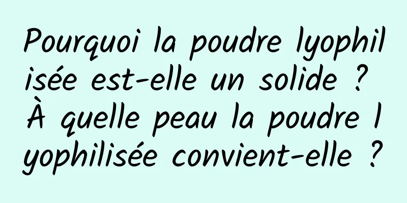 Pourquoi la poudre lyophilisée est-elle un solide ? À quelle peau la poudre lyophilisée convient-elle ?
