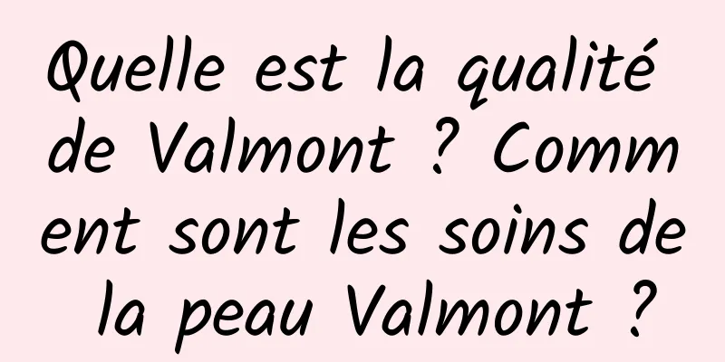 Quelle est la qualité de Valmont ? Comment sont les soins de la peau Valmont ?