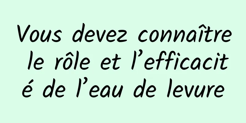 Vous devez connaître le rôle et l’efficacité de l’eau de levure