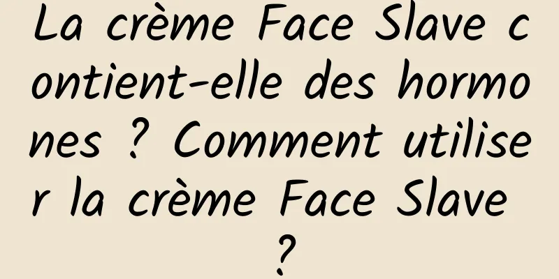 La crème Face Slave contient-elle des hormones ? Comment utiliser la crème Face Slave ?