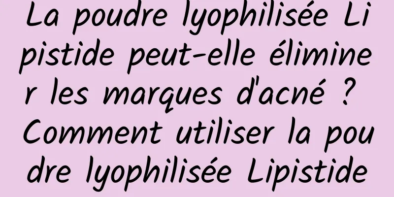 La poudre lyophilisée Lipistide peut-elle éliminer les marques d'acné ? Comment utiliser la poudre lyophilisée Lipistide