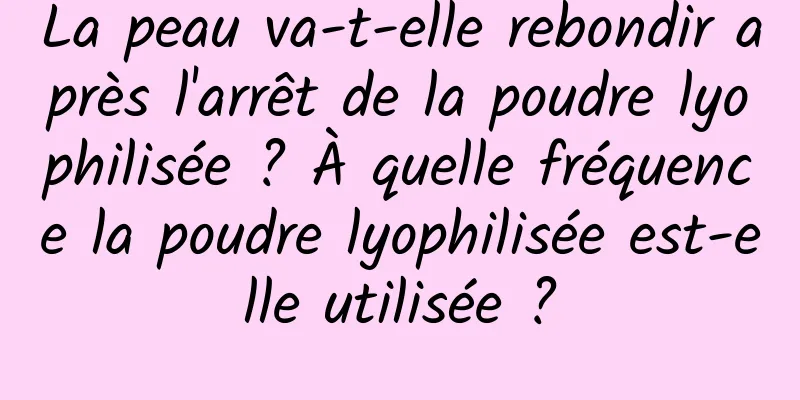 La peau va-t-elle rebondir après l'arrêt de la poudre lyophilisée ? À quelle fréquence la poudre lyophilisée est-elle utilisée ?