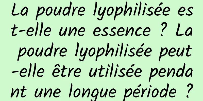 La poudre lyophilisée est-elle une essence ? La poudre lyophilisée peut-elle être utilisée pendant une longue période ?