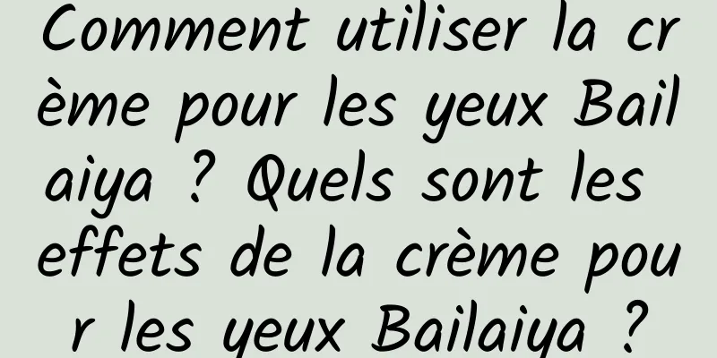 Comment utiliser la crème pour les yeux Bailaiya ? Quels sont les effets de la crème pour les yeux Bailaiya ?
