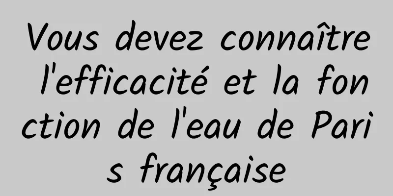 Vous devez connaître l'efficacité et la fonction de l'eau de Paris française