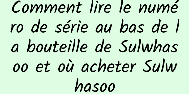 Comment lire le numéro de série au bas de la bouteille de Sulwhasoo et où acheter Sulwhasoo