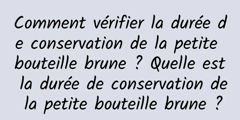 Comment vérifier la durée de conservation de la petite bouteille brune ? Quelle est la durée de conservation de la petite bouteille brune ?