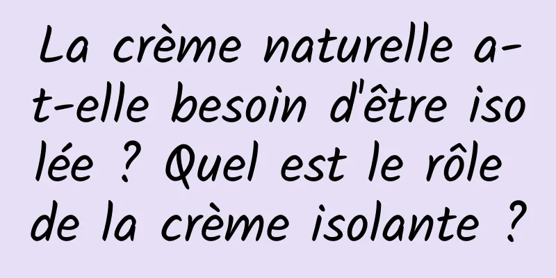 La crème naturelle a-t-elle besoin d'être isolée ? Quel est le rôle de la crème isolante ?