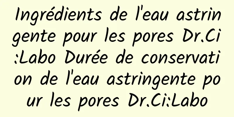 Ingrédients de l'eau astringente pour les pores Dr.Ci:Labo Durée de conservation de l'eau astringente pour les pores Dr.Ci:Labo