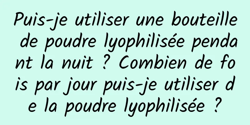 Puis-je utiliser une bouteille de poudre lyophilisée pendant la nuit ? Combien de fois par jour puis-je utiliser de la poudre lyophilisée ?