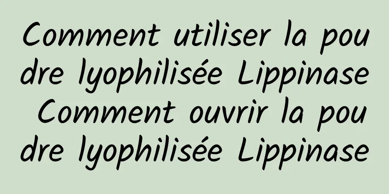 Comment utiliser la poudre lyophilisée Lippinase Comment ouvrir la poudre lyophilisée Lippinase