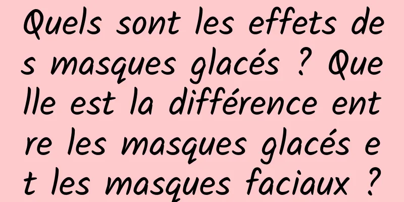 Quels sont les effets des masques glacés ? Quelle est la différence entre les masques glacés et les masques faciaux ?