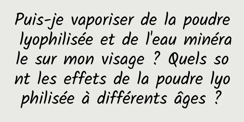 Puis-je vaporiser de la poudre lyophilisée et de l'eau minérale sur mon visage ? Quels sont les effets de la poudre lyophilisée à différents âges ?