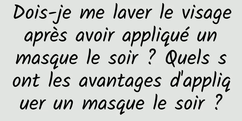 Dois-je me laver le visage après avoir appliqué un masque le soir ? Quels sont les avantages d'appliquer un masque le soir ?