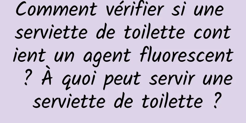 Comment vérifier si une serviette de toilette contient un agent fluorescent ? À quoi peut servir une serviette de toilette ?