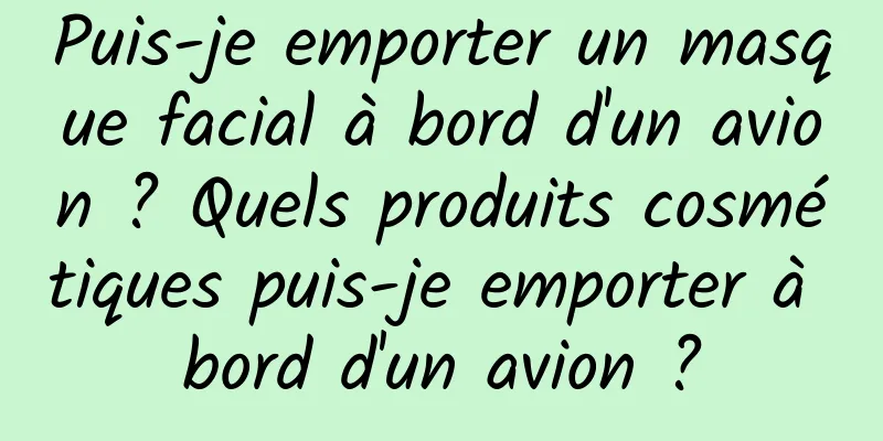 Puis-je emporter un masque facial à bord d'un avion ? Quels produits cosmétiques puis-je emporter à bord d'un avion ?