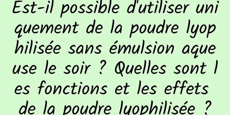 Est-il possible d'utiliser uniquement de la poudre lyophilisée sans émulsion aqueuse le soir ? Quelles sont les fonctions et les effets de la poudre lyophilisée ?