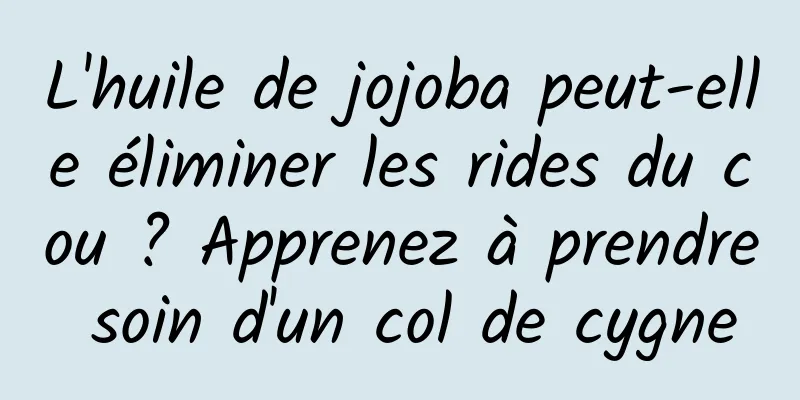 L'huile de jojoba peut-elle éliminer les rides du cou ? Apprenez à prendre soin d'un col de cygne
