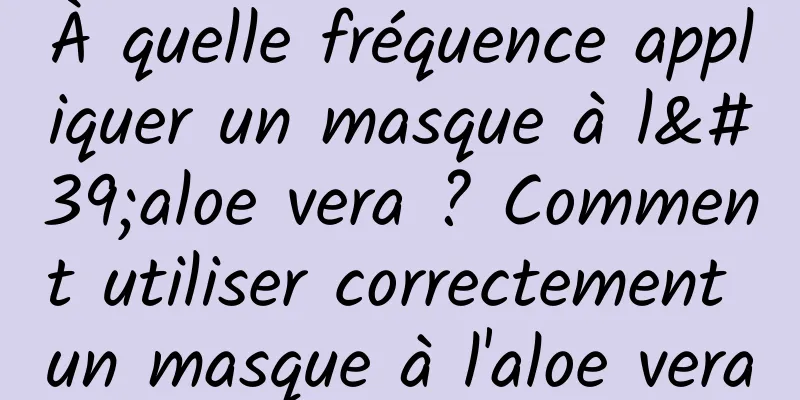 À quelle fréquence appliquer un masque à l'aloe vera ? Comment utiliser correctement un masque à l'aloe vera