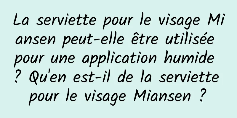 La serviette pour le visage Miansen peut-elle être utilisée pour une application humide ? Qu'en est-il de la serviette pour le visage Miansen ?