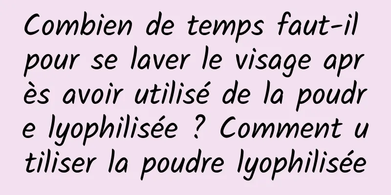Combien de temps faut-il pour se laver le visage après avoir utilisé de la poudre lyophilisée ? Comment utiliser la poudre lyophilisée