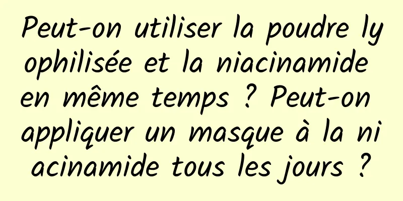Peut-on utiliser la poudre lyophilisée et la niacinamide en même temps ? Peut-on appliquer un masque à la niacinamide tous les jours ?