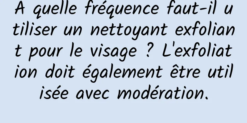 À quelle fréquence faut-il utiliser un nettoyant exfoliant pour le visage ? L'exfoliation doit également être utilisée avec modération.