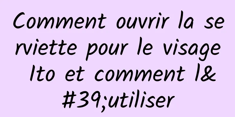 Comment ouvrir la serviette pour le visage Ito et comment l'utiliser