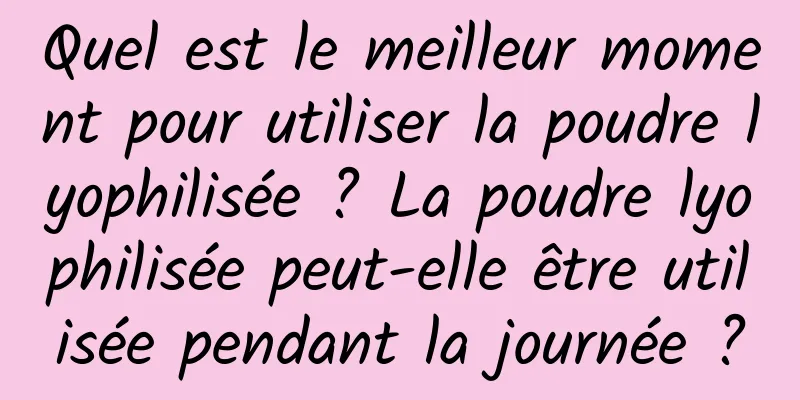 Quel est le meilleur moment pour utiliser la poudre lyophilisée ? La poudre lyophilisée peut-elle être utilisée pendant la journée ?