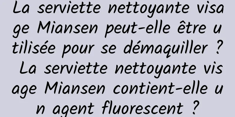 La serviette nettoyante visage Miansen peut-elle être utilisée pour se démaquiller ? La serviette nettoyante visage Miansen contient-elle un agent fluorescent ?