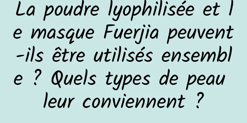 La poudre lyophilisée et le masque Fuerjia peuvent-ils être utilisés ensemble ? Quels types de peau leur conviennent ?