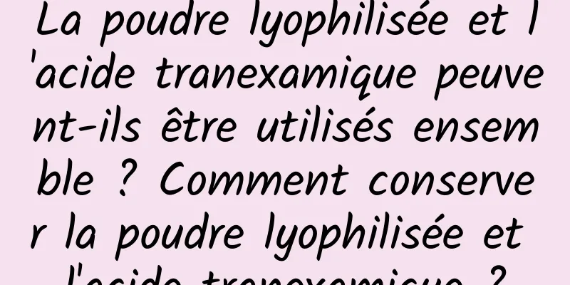 La poudre lyophilisée et l'acide tranexamique peuvent-ils être utilisés ensemble ? Comment conserver la poudre lyophilisée et l'acide tranexamique ?