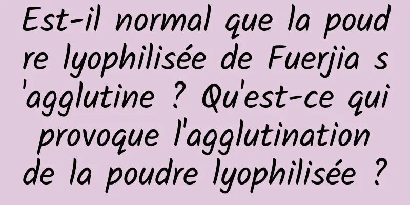 Est-il normal que la poudre lyophilisée de Fuerjia s'agglutine ? Qu'est-ce qui provoque l'agglutination de la poudre lyophilisée ?