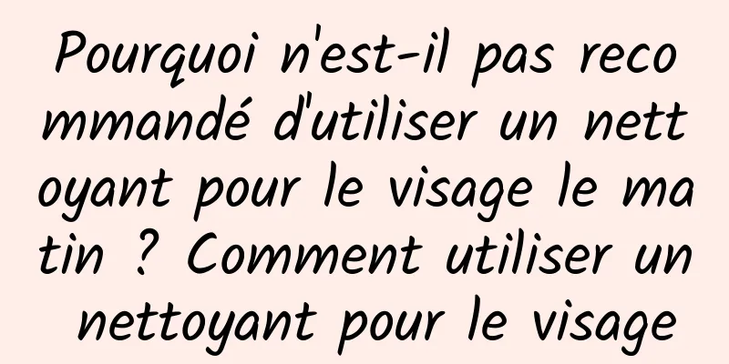 Pourquoi n'est-il pas recommandé d'utiliser un nettoyant pour le visage le matin ? Comment utiliser un nettoyant pour le visage