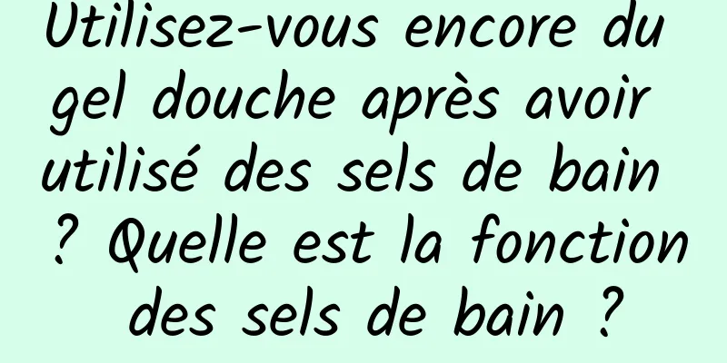 Utilisez-vous encore du gel douche après avoir utilisé des sels de bain ? Quelle est la fonction des sels de bain ?