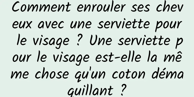 Comment enrouler ses cheveux avec une serviette pour le visage ? Une serviette pour le visage est-elle la même chose qu'un coton démaquillant ?