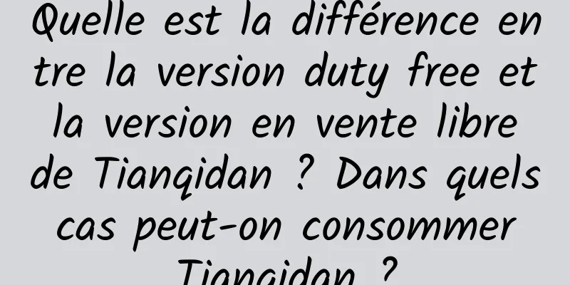 Quelle est la différence entre la version duty free et la version en vente libre de Tianqidan ? Dans quels cas peut-on consommer Tianqidan ?