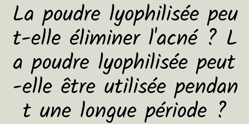 La poudre lyophilisée peut-elle éliminer l'acné ? La poudre lyophilisée peut-elle être utilisée pendant une longue période ?