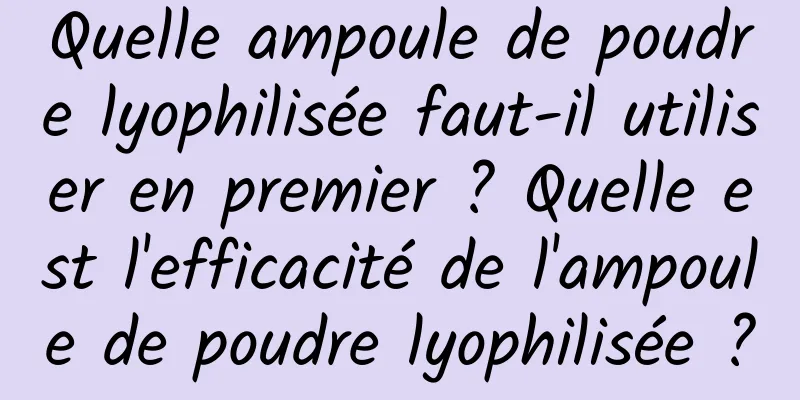 Quelle ampoule de poudre lyophilisée faut-il utiliser en premier ? Quelle est l'efficacité de l'ampoule de poudre lyophilisée ?