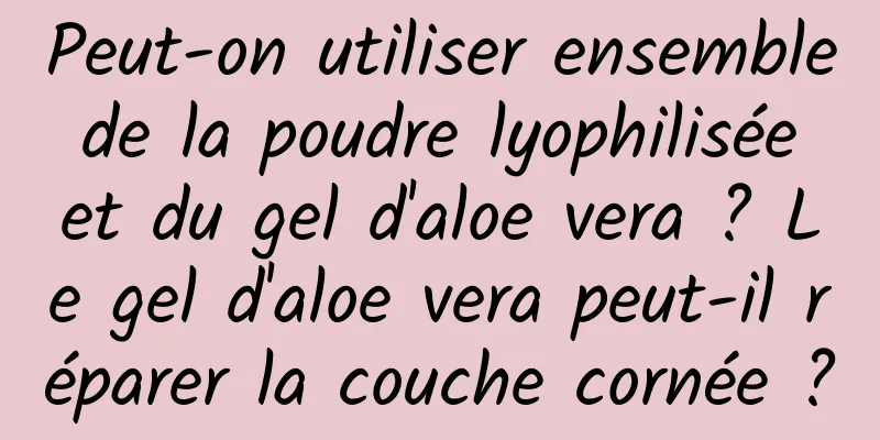 Peut-on utiliser ensemble de la poudre lyophilisée et du gel d'aloe vera ? Le gel d'aloe vera peut-il réparer la couche cornée ?