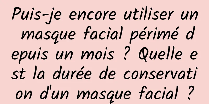 Puis-je encore utiliser un masque facial périmé depuis un mois ? Quelle est la durée de conservation d'un masque facial ?
