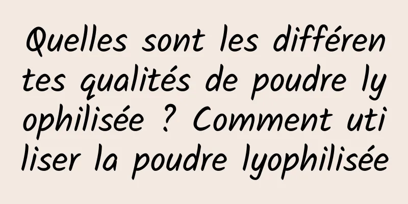 Quelles sont les différentes qualités de poudre lyophilisée ? Comment utiliser la poudre lyophilisée