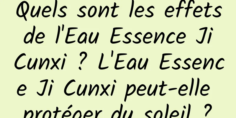 Quels sont les effets de l'Eau Essence Ji Cunxi ? L'Eau Essence Ji Cunxi peut-elle protéger du soleil ?